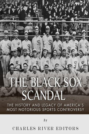 The Black Sox Scandal: The History and Legacy of America's Most Notorious Sports Controversy