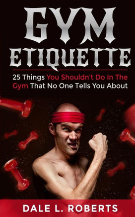 Gym Etiquette: 25 Things You Shouldn't Do In The Gym That No One Tells You About
