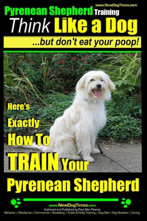 Pyrenean Shepherd Training Think Like a Dog But Don't Eat Your Poop!: Here's EXACTLY How To TRAIN Your Pyrenean Shepherd