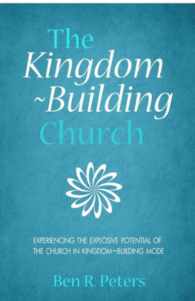 The Kingdom-Building Church: Experiencing the Explosive Potential of the Church in Kingdom-Building Model