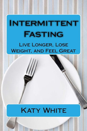 Intermittent Fasting: Live Longer, Lose Weight, and Feel Great