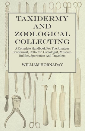 Taxidermy and Zoological Collecting - A Complete Handbook for the Amateur Taxidermist, Collector, Osteologist, Museum-Builder, Sportsman and Traveller - 9781445519555