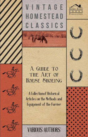 A Guide to the Art of Horse Shoeing - A Collection of Historical Articles on the Methods and Equipment of the Farrier