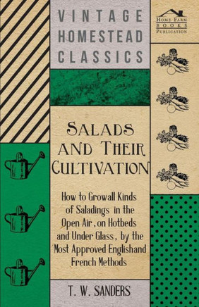 Salads and Their Cultivation - How to Grow all Kinds of Saladings in the Open Air, on Hotbeds and Under Glass, by the Most Approved English and French