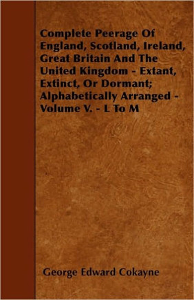 Complete Peerage Of England, Scotland, Ireland, Great Britain And The United Kingdom - Extant, Extinct, Or Dormant; Alphabetically Arranged - Volume V