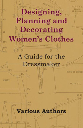 Designing, Planning and Decorating Women's Clothes - A Guide for the Dressmaker