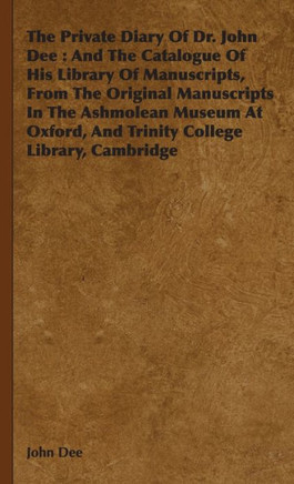 The Private Diary Of Dr. John Dee: And The Catalogue Of His Library Of Manuscripts, From The Original Manuscripts In The Ashmolean Museum At Oxford, A