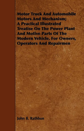 Motor Truck And Automobile Motors And Mechanism; A Practical Illustrated Treatise On The Power Plant And Motive Parts Of The Modern Vehicle, For Owner