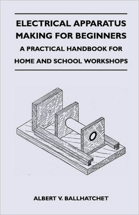 Electrical Apparatus Making for Beginners - A Practical Handbook for Home and School Workshops