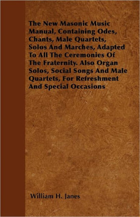 The New Masonic Music Manual, Containing Odes, Chants, Male Quartets, Solos And Marches, Adapted To All The Ceremonies Of The Fraternity. Also Organ S