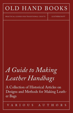 A Guide to Making Leather Handbags - A Collection of Historical Articles on Designs and Methods for Making Leather Bags