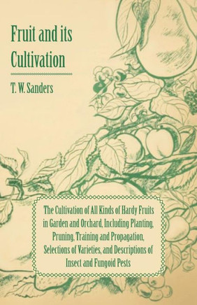 Fruit and Its Cultivation - The Cultivation of All Kinds of Hardy Fruits in Garden and Orchard, Including Planting, Pruning, Training and Propagation,