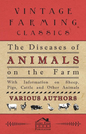 The Diseases of Animals on the Farm - With Information on Sheep, Pigs, Cattle and Other Animals