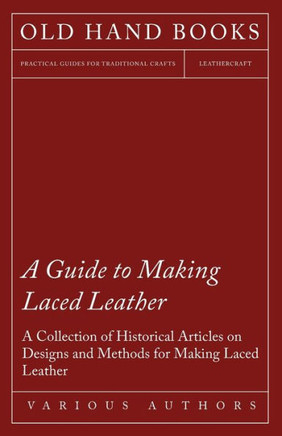 A Guide to Making Laced Leather - A Collection of Historical Articles on Designs and Methods for Making Laced Leather