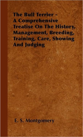 The Bull Terrier - A Comprehensive Treatise On The History, Management, Breeding, Training, Care, Showing And Judging - 9781446505250