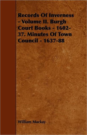 Records of Inverness - Volume II. Burgh Court Books - 1602-37. Minutes of Town Council - 1637-88