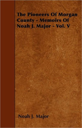 The Pioneers Of Morgan County - Memoirs Of Noah J. Major - Vol. V