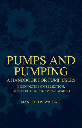 Pumps and Pumping - A Handbook For Pump Users Being Notes On Selection, Construction And Management