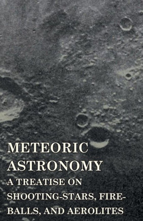 Meteoric Astronomy - A Treatise on Shooting-Stars, Fire-Balls, and Aerolites