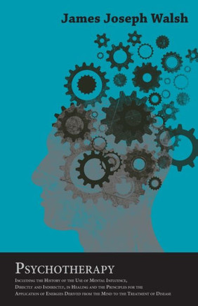 Psychotherapy - Including the History of the Use of Mental Influence, Directly and Indirectly, in Healing and the Principles for the Application of En