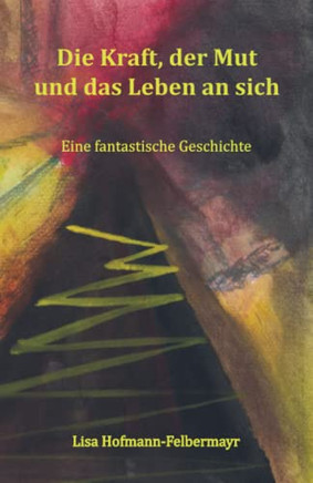 Die Kraft, Der Mut Und Das Leben An Sich : Eine Fantastische Geschichte