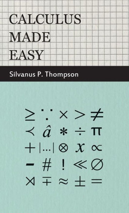 Calculus Made Easy: Being a Very-Simplest Introduction to Those Beautiful Methods of Reckoning Which are Generally Called by the Terrifyin