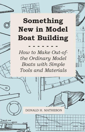 Something New in Model Boat Building - How to Make Out-of-the Ordinary Model Boats with Simple Tools and Materials