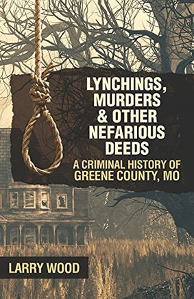 Lynchings, Murders, And Other Nefarious Deeds: A Criminal History Of Greene County, Mo.