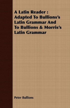 A Latin Reader: Adapted To Bullions's Latin Grammar And To Bullions & Morris's Latin Grammar A Latin Reader: Adapted To Bullions's Latin Grammar And To Bullions & Morris's Latin Grammar