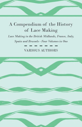 A Compendium of the History of Lace Making - Lace Making in the British Midlands, France, Italy, Spain and Brussels - Four Volumes in One