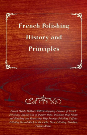 French Polishing - History and Principles; French Polish; Rubbers; Fillers; Stopping, Practice of French Polishing; Glazing; Use of Pumice Stone; Poli