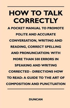 How to Talk Correctly; A Pocket Manual to Promote Polite and Accurate Conversation, Writing and Reading, Correct Spelling and Pronunciation: With More