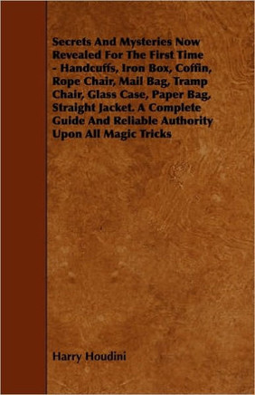 Secrets And Mysteries Now Revealed For The First Time: Handcuffs, Iron Box, Coffin, Rope Chair, Mail Bag, Tramp Chair, Glass Case, Paper Bag, Straight