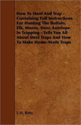 How To Hunt And Trap - Containing Full Instructions For Hunting The Buffalo, Elk, Moose, Deer, Antelope.: In Trapping - Tells You All About Steel Trap