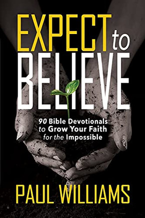 Expect To Believe: 90 Bible Devotionals To Grow Your Faith For The Impossible
