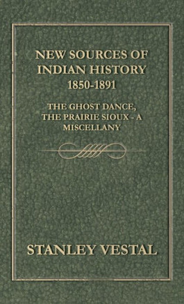 New Sources of Indian History 1850-1891: The Ghost Dance, the Prairie Sioux - A Miscellany