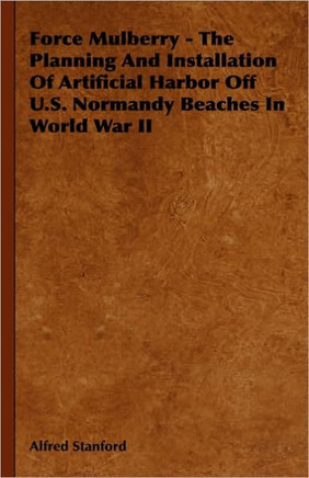 Force Mulberry - The Planning and Installation of Artificial Harbor Off U.S. Normandy Beaches in World War II