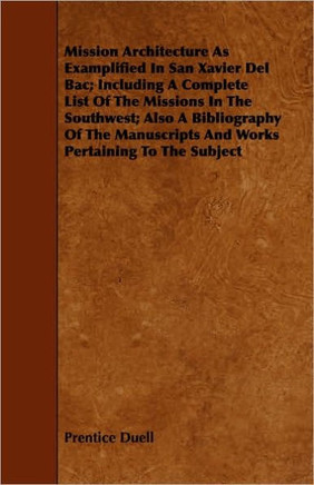 Mission Architecture As Examplified In San Xavier Del Bac; Including A Complete List Of The Missions In The Southwest; Also A Bibliography Of The Manu