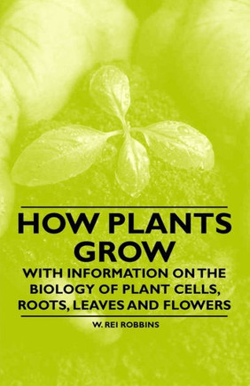 How Plants Grow - With Information on the Biology of Plant Cells, Roots, Leaves and Flowers