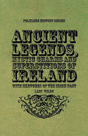 Ancient Legends, Mystic Charms and Superstitions of Ireland - With Sketches of the Irish Past