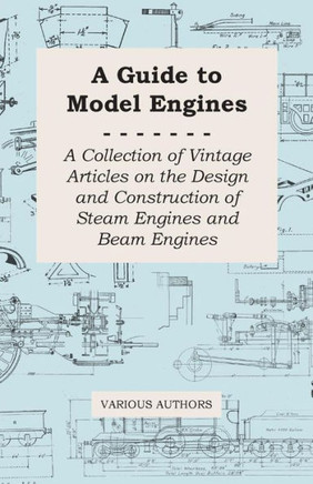 A Guide to Model Engines - A Collection of Vintage Articles on the Design and Construction of Steam Engines and Beam Engines