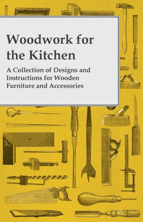 Woodwork for the Kitchen - A Collection of Designs and Instructions for Wooden Furniture and Accessories