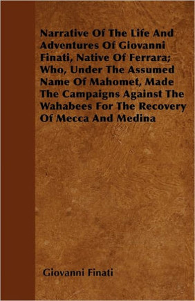 Narrative of the Life and Adventures of Giovanni Finati, Native of Ferrara; Who, Under the Assumed Name of Mahomet, Made the Campaigns Against the Wah Narrative of the Life and Adventures of Giovanni Finati, Native of Ferrara; Who, Under the Assumed Name of Mahomet, Made the Campaigns Against the Wah