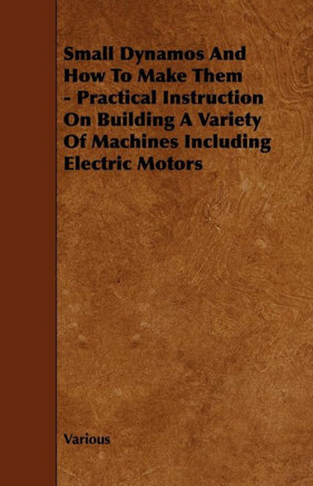 Small Dynamos and How to Make Them - Practical Instruction on Building a Variety of Machines Including Electric Motors - 9781444699401