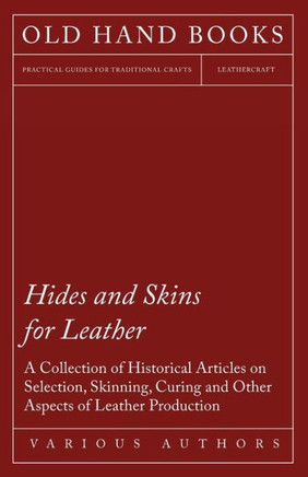Hides and Skins for Leather - A Collection of Historical Articles on Selection, Skinning, Curing and Other Aspects of Leather Production Hides and Skins for Leather - A Collection of Historical Articles on Selection, Skinning, Curing and Other Aspects of Leather Production