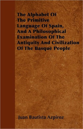 The Alphabet Of The Primitive Language Of Spain, And A Philosophical Examination Of The Antiquity And Civilization Of The Basque People