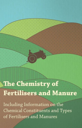 The Chemistry of Fertilisers and Manure - Including Information on the Chemical Constituents and Types of Fertilisers and Manures