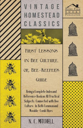 First Lessons in Bee Culture or, Bee-Keeper's Guide - Being a Complete Index and Reference Book on all Practical Subjects Connected with Bee Culture -