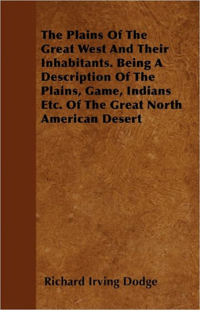 The Plains Of The Great West And Their Inhabitants. Being A Description Of The Plains, Game, Indians Etc. Of The Great North American Desert