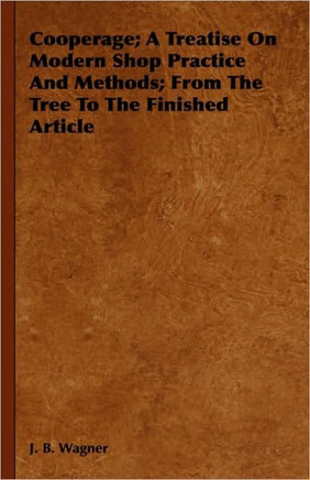 Cooperage; A Treatise on Modern Shop Practice and Methods; From the Tree to the Finished Article